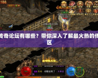 熱血傳奇論壇有哪些？帶你深入了解最火熱的傳奇社區(qū)