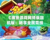 《捕魚游戲網(wǎng)絡(luò)版聯(lián)機(jī)版：暢享全民競技，輕松捕獲財富》