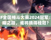 DNF全國格斗大賽2024冠軍：榮耀之路，誰將摘得桂冠？