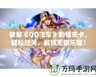 破解《QQ飛車》劇情關(guān)卡，輕松過(guò)關(guān)，解鎖無(wú)限樂(lè)趣！