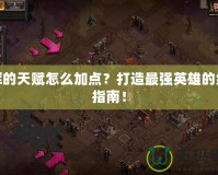 光輝的天賦怎么加點(diǎn)？打造最強(qiáng)英雄的終極指南！