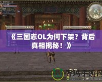 《三國志OL為何下架？背后真相揭秘！》