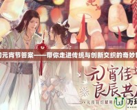 夢幻元宵節(jié)答案——帶你走進(jìn)傳統(tǒng)與創(chuàng)新交織的奇妙世界