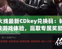 穿越火線最新CDkey兌換碼：暢享極致游戲體驗(yàn)，贏取專屬獎(jiǎng)勵(lì)！