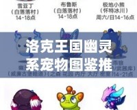 洛克王國幽靈系寵物圖鑒推薦：探索神秘與強(qiáng)大的幽靈系寵物！