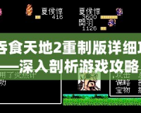《吞食天地2重制版詳細(xì)攻略》——深入剖析游戲攻略，助你征服天地！