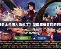 地下城與勇士臺(tái)服為啥關(guān)了？深度解析背后的原因與影響