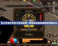 復(fù)古傳奇世界帶元神的寶寶：帶你體驗(yàn)最震撼的傳奇新紀(jì)元