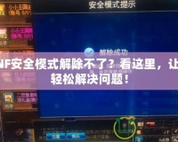 DNF安全模式解除不了？看這里，讓你輕松解決問題！
