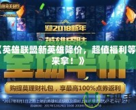 《英雄聯(lián)盟新英雄降價(jià)，超值福利等你來拿！》