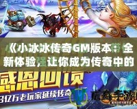 《小冰冰傳奇GM版本：全新體驗，讓你成為傳奇中的王者！》