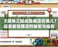《胡萊三國戰(zhàn)國商店在哪兒？探索最強(qiáng)商店的秘密與福利》