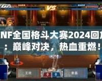 DNF全國(guó)格斗大賽2024回放：巔峰對(duì)決，熱血重燃！