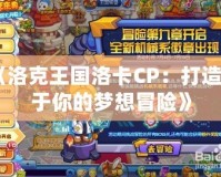 《洛克王國(guó)洛卡CP：打造屬于你的夢(mèng)想冒險(xiǎn)》