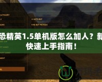 反恐精英1.5單機(jī)版怎么加人？新手快速上手指南！