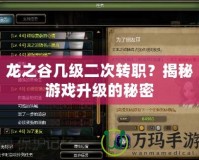 龍之谷幾級二次轉(zhuǎn)職？揭秘游戲升級的秘密