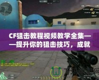 CF狙擊教程視頻教學(xué)全集——提升你的狙擊技巧，成就傳奇戰(zhàn)績！
