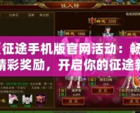《征途手機(jī)版官網(wǎng)活動：暢享精彩獎勵，開啟你的征途新篇章！》