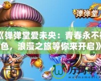 《彈彈堂愛未央：青春永不褪色，浪漫之旅等你來開啟》