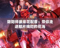 陰陽(yáng)師彼岸花配音：帶你走進(jìn)那片絢爛的花海