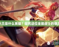 LOL花木蘭是什么英雄？探究這位全能戰(zhàn)士的魅力與玩法