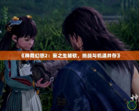 《神舞幻想2：妄之生被砍，挑戰(zhàn)與機(jī)遇并存》