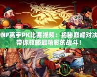 DNF高手PK比賽視頻：揭秘巔峰對決，帶你領(lǐng)略最精彩的戰(zhàn)斗！