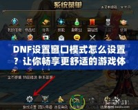 DNF設(shè)置窗口模式怎么設(shè)置？讓你暢享更舒適的游戲體驗(yàn)！