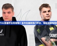DOTA2直播平臺有哪些？全方位解析熱門平臺，輕松追隨電競精彩