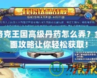 洛克王國高級丹藥怎么弄？全面攻略讓你輕松獲取！
