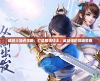 魂騎士加點(diǎn)攻略：打造最強(qiáng)騎士，成就你的巔峰榮耀