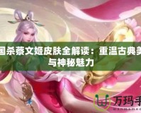 三國殺蔡文姬皮膚全解讀：重溫古典美學(xué)與神秘魅力