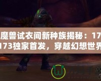 魔獸試衣間新種族揭秘：17173獨(dú)家首發(fā)，穿越幻想世界的奇幻體驗(yàn)