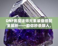 DNF男魔法師元素裝備搭配全解析——助你秒殺敵人，稱霸戰(zhàn)場！