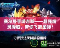 賽爾號手游吉斯——超強精靈降臨，帶你飛躍星際！
