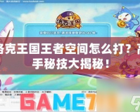 洛克王國王者空間怎么打？高手秘技大揭秘！