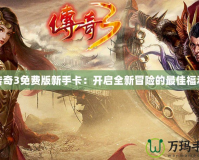 傳奇3免費(fèi)版新手卡：開啟全新冒險的最佳福利