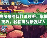賽爾號納特打法攻略：掌握技巧，輕松挑戰(zhàn)最強(qiáng)敵人