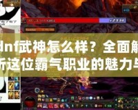 dnf武神怎么樣？全面解析這位霸氣職業(yè)的魅力與優(yōu)勢