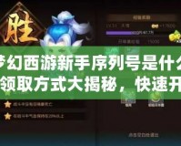 夢(mèng)幻西游新手序列號(hào)是什么？領(lǐng)取方式大揭秘，快速開(kāi)啟你的夢(mèng)幻之旅！