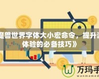 《魔獸世界字體大小宏命令，提升游戲體驗的必備技巧》