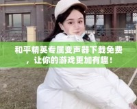 和平精英專屬變聲器下載免費(fèi)，讓你的游戲更加有趣！