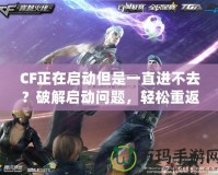 CF正在啟動(dòng)但是一直進(jìn)不去？破解啟動(dòng)問(wèn)題，輕松重返戰(zhàn)場(chǎng)！