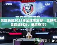 英雄聯(lián)盟2023年全球總決賽：全球電競(jìng)巔峰對(duì)決，誰(shuí)將登頂？