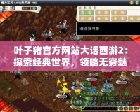 葉子豬官方網(wǎng)站大話(huà)西游2：探索經(jīng)典世界，領(lǐng)略無(wú)窮魅力