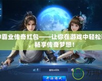 戰(zhàn)神霸業(yè)傳奇紅包——讓你在游戲中輕松獲利，暢享傳奇夢(mèng)想！