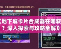 《地下城卡片合成器在哪獲得？深入探索與攻略全解》