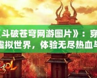 《斗破蒼穹網(wǎng)游圖片》：穿越虛擬世界，體驗無盡熱血與冒險！