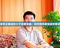 洛克王國(guó)齒輪小子全面攻略：如何培養(yǎng)最強(qiáng)齒輪精靈