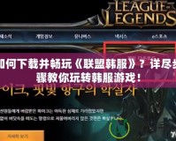 如何下載并暢玩《聯(lián)盟韓服》？詳盡步驟教你玩轉(zhuǎn)韓服游戲！